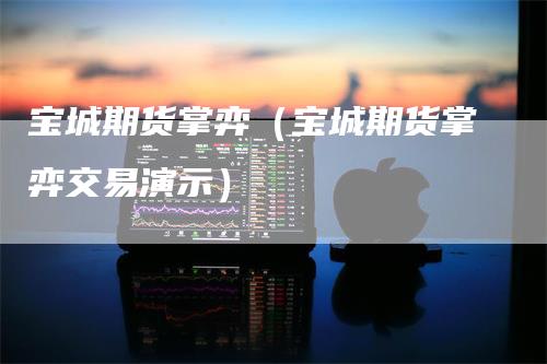 宝城期货掌弈（宝城期货掌弈交易演示）
