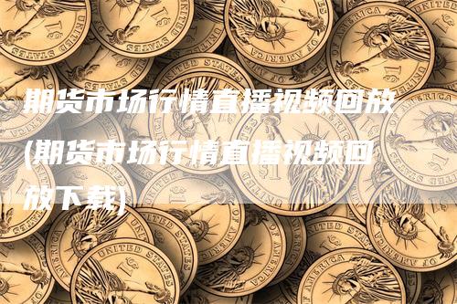 期货市场行情直播视频回放(期货市场行情直播视频回放下载)