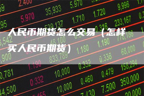 人民币期货怎么交易（怎样买人民币期货）