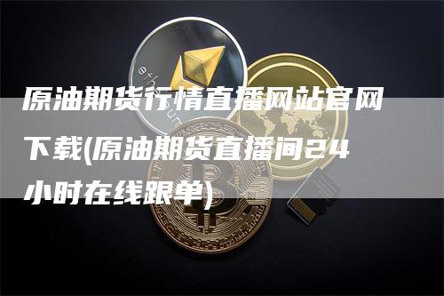 原油期货行情直播网站官网下载(原油期货直播间24小时在线跟单)