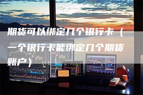 期货可以绑定几个银行卡（一个银行卡能绑定几个期货账户）