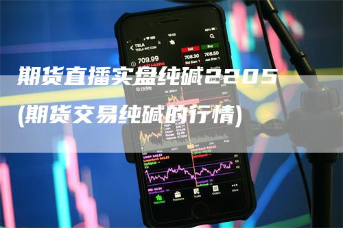 期货直播实盘纯碱2205(期货交易纯碱的行情)