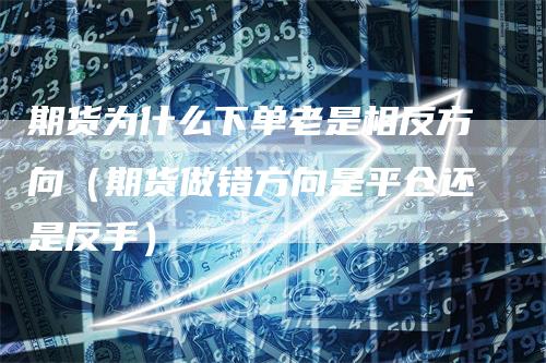 期货为什么下单老是相反方向（期货做错方向是平仓还是反手）