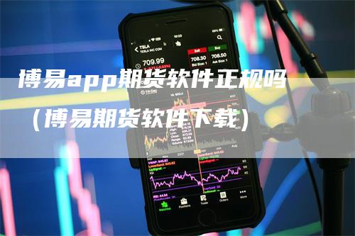 博易app期货软件正规吗（博易期货软件下载）