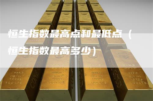 恒生指数最高点和最低点（恒生指数最高多少）