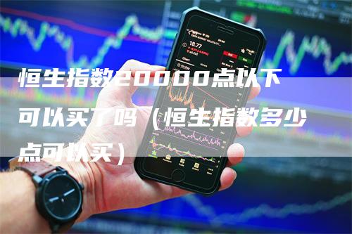 恒生指数20000点以下可以买了吗（恒生指数多少点可以买）