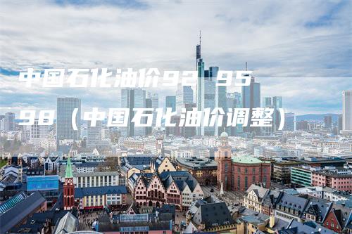 中国石化油价92 95 98（中国石化油价调整）