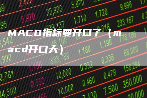 MACD指标要开口了（macd开口大）