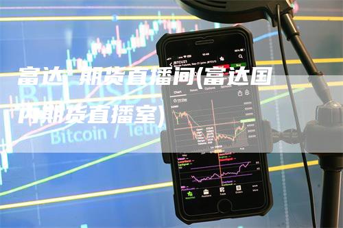 富达 期货直播间(富达国内期货直播室)