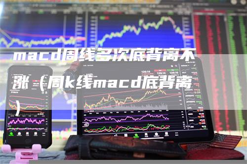 macd周线多次底背离不涨（周k线macd底背离）