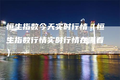 恒生指数今天实时行情（恒生指数行情实时行情在哪看）