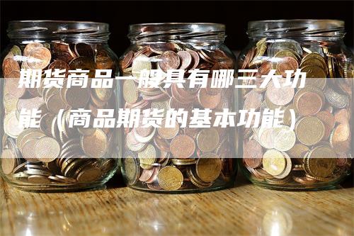 期货商品一般具有哪三大功能（商品期货的基本功能）