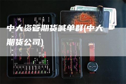 中大资管期货喊单群(中大期货公司)
