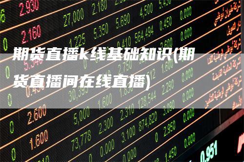 期货直播k线基础知识(期货直播间在线直播)