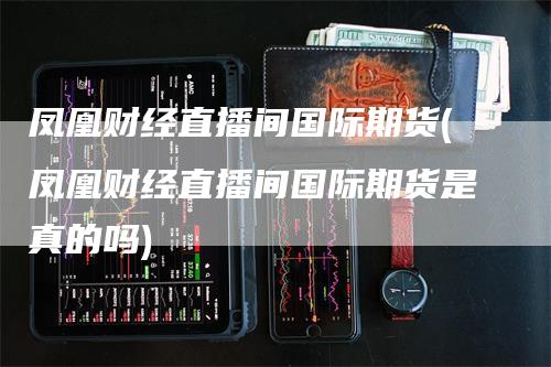 凤凰财经直播间国际期货(凤凰财经直播间国际期货是真的吗)