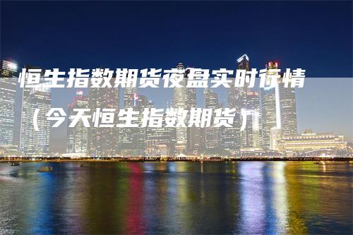 恒生指数期货夜盘实时行情（今天恒生指数期货）
