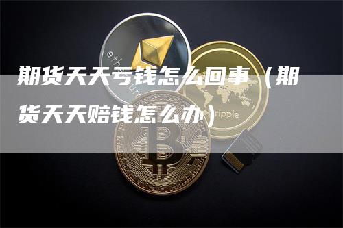 期货天天亏钱怎么回事（期货天天赔钱怎么办）
