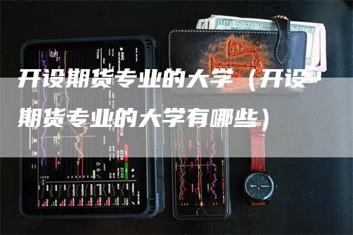 开设期货专业的大学（开设期货专业的大学有哪些）