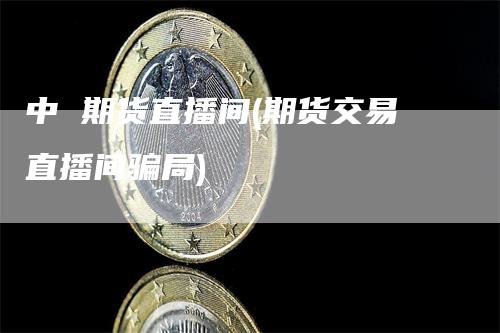 中 期货直播间(期货交易直播间骗局)
