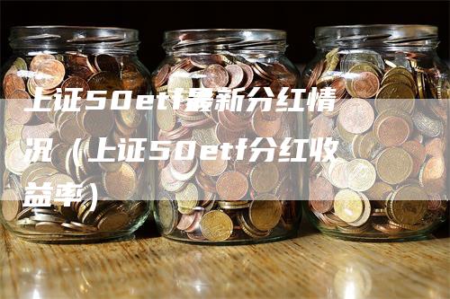 上证50etf最新分红情况（上证50etf分红收益率）