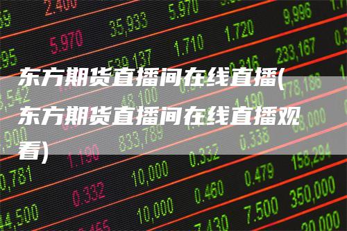 东方期货直播间在线直播(东方期货直播间在线直播观看)