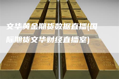 文华黄金期货数据直播(国际期货文华财经直播室)