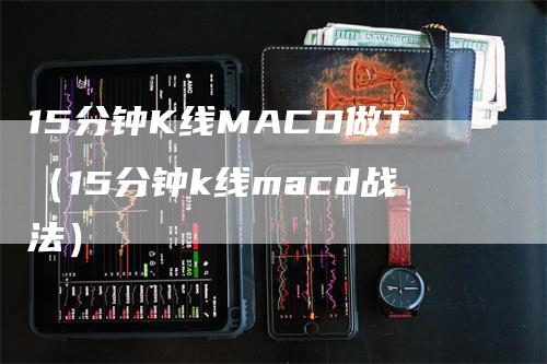 15分钟K线MACD做T（15分钟k线macd战法）