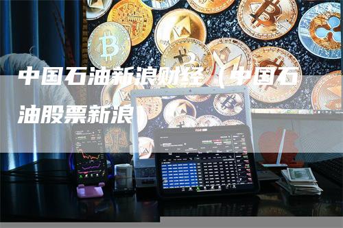 中国石油新浪财经（中国石油股票新浪）