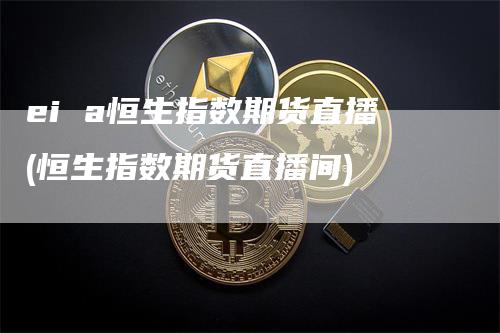 ei a恒生指数期货直播(恒生指数期货直播间)