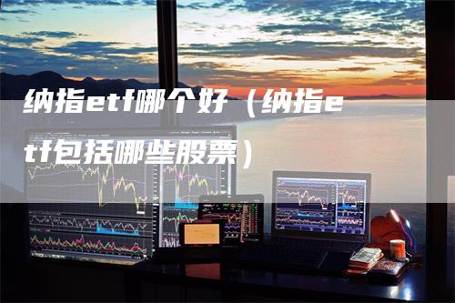 纳指etf哪个好（纳指etf包括哪些股票）