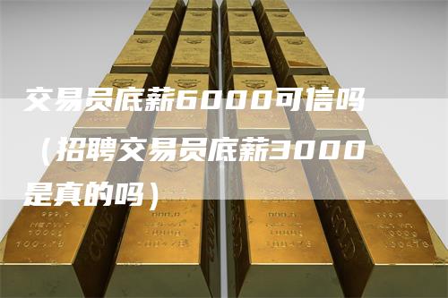 交易员底薪6000可信吗（招聘交易员底薪3000是真的吗）