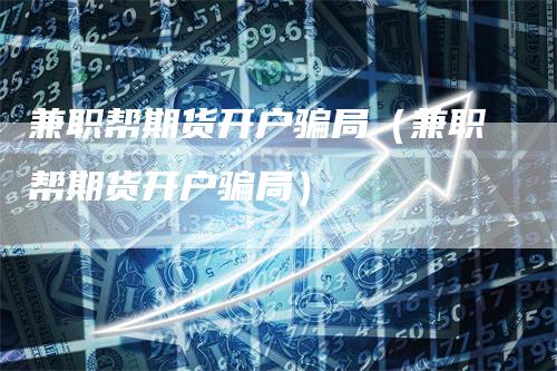 兼职帮期货开户骗局(兼职帮期货开户骗局)-新惠期货