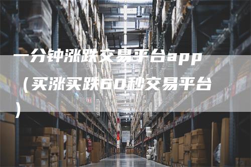 一分钟涨跌交易平台app（买涨买跌60秒交易平台）