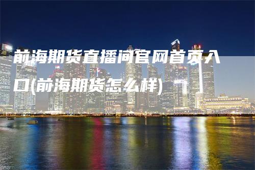 前海期货直播间官网首页入口(前海期货怎么样)