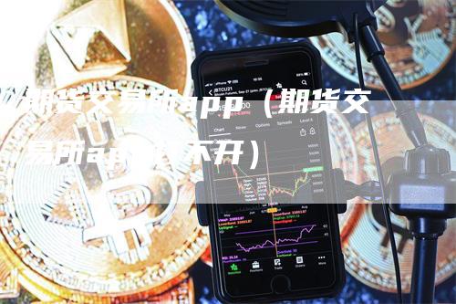 期货交易所app（期货交易所app打不开）