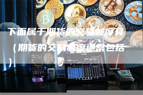下面属于期货的交易制度有（期货的交易制度通常包括）