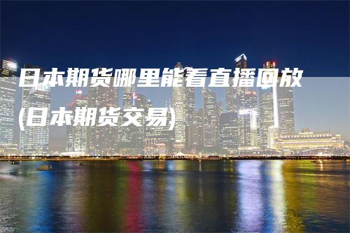 日本期货哪里能看直播回放(日本期货交易)
