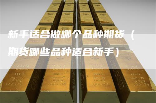 新手适合做哪个品种期货（期货哪些品种适合新手）