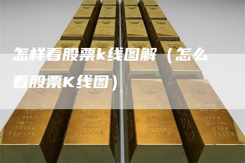 怎样看股票k线图解（怎么看股票K线图）
