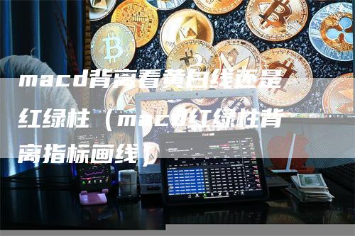 macd背离看黄白线还是红绿柱（macd红绿柱背离指标画线）