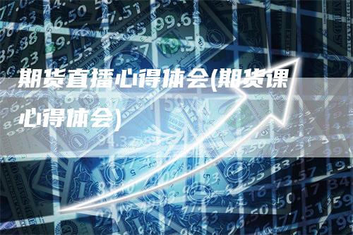 期货直播心得体会(期货课心得体会)