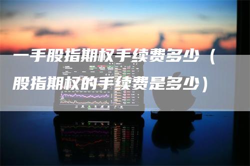 一手股指期权手续费多少(股指期权的手续费是多少)-新惠期货