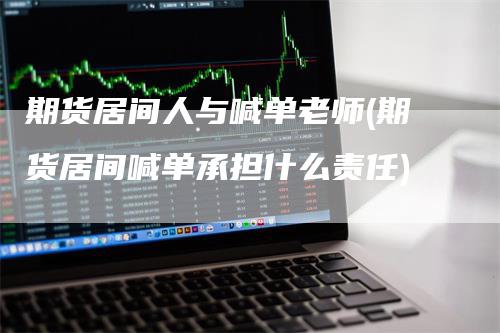 期货居间人与喊单老师(期货居间喊单承担什么责任)