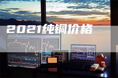 2021纯铜价格