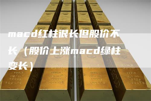 macd红柱很长但股价不长（股价上涨macd绿柱变长）