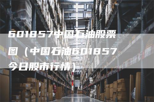 601857中国石油股票图（中国石油601857今日股市行情）