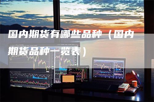国内期货有哪些品种（国内期货品种一览表）