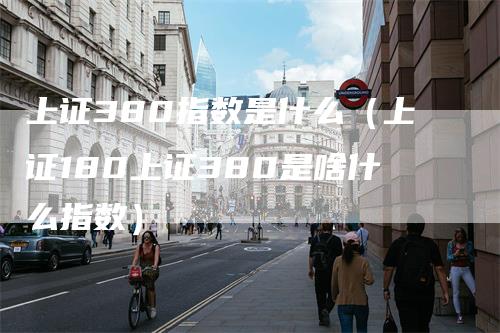 上证380指数是什么（上证180上证380是啥什么指数）