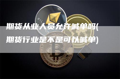 期货从业人员允许喊单吗(期货行业是不是可以喊单)