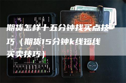 期货怎样十五分钟找买点技巧（期货15分钟k线短线买卖技巧）
